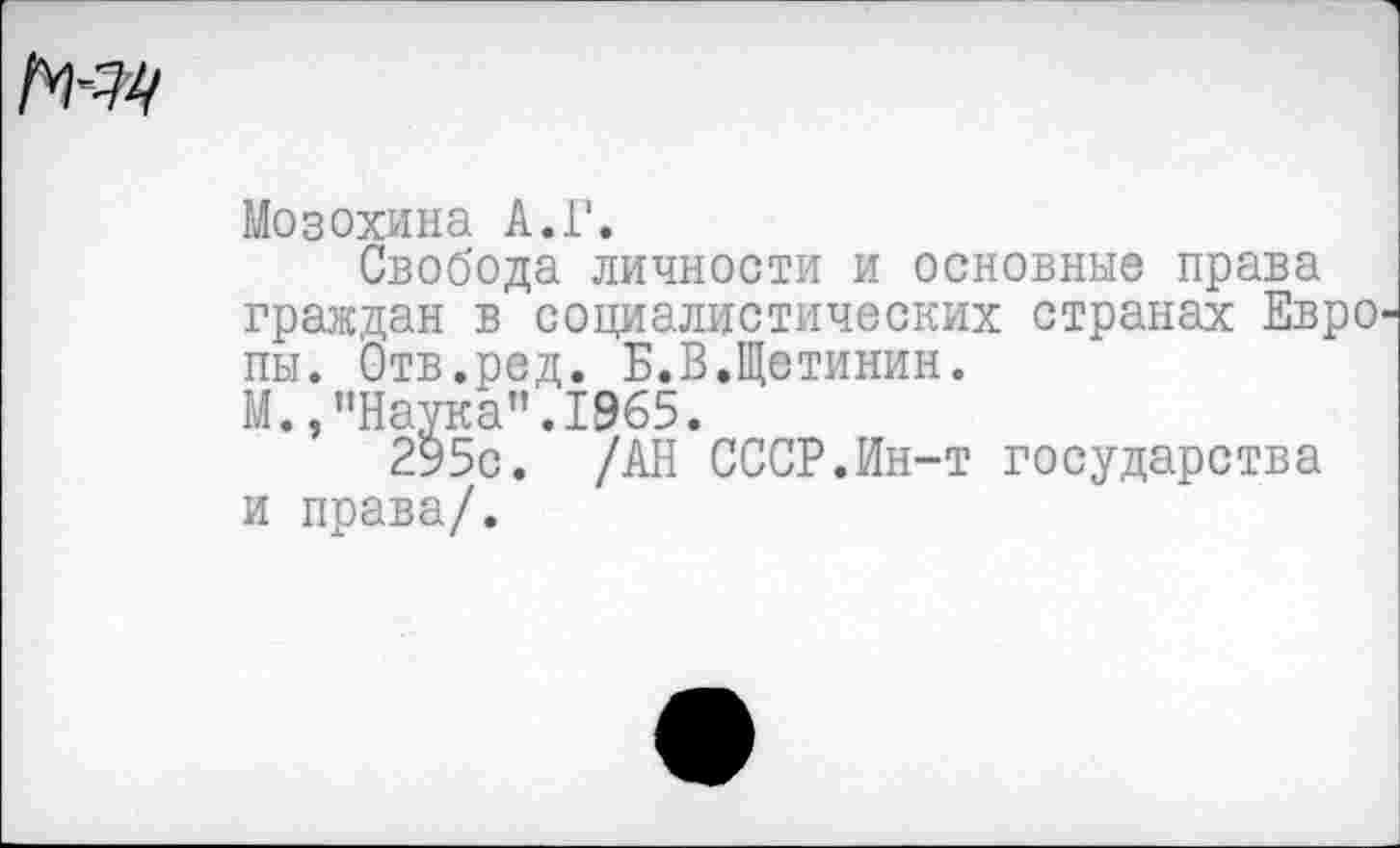 ﻿Мозохина А.Г.
Свобода личности и основные права граждан в социалистических странах Евро пы. Отв.ред. Б.В.Щетинин.
М.,"Наука".1965.
295с. /АН СССР.Ин-т государства и права/.